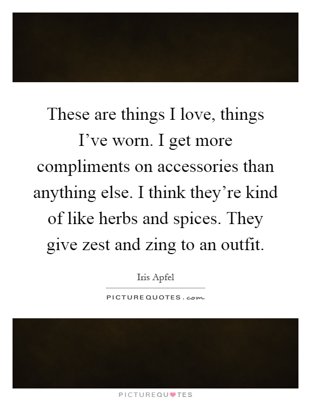 These are things I love, things I've worn. I get more compliments on accessories than anything else. I think they're kind of like herbs and spices. They give zest and zing to an outfit Picture Quote #1