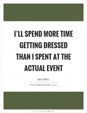 I’ll spend more time getting dressed than I spent at the actual event Picture Quote #1