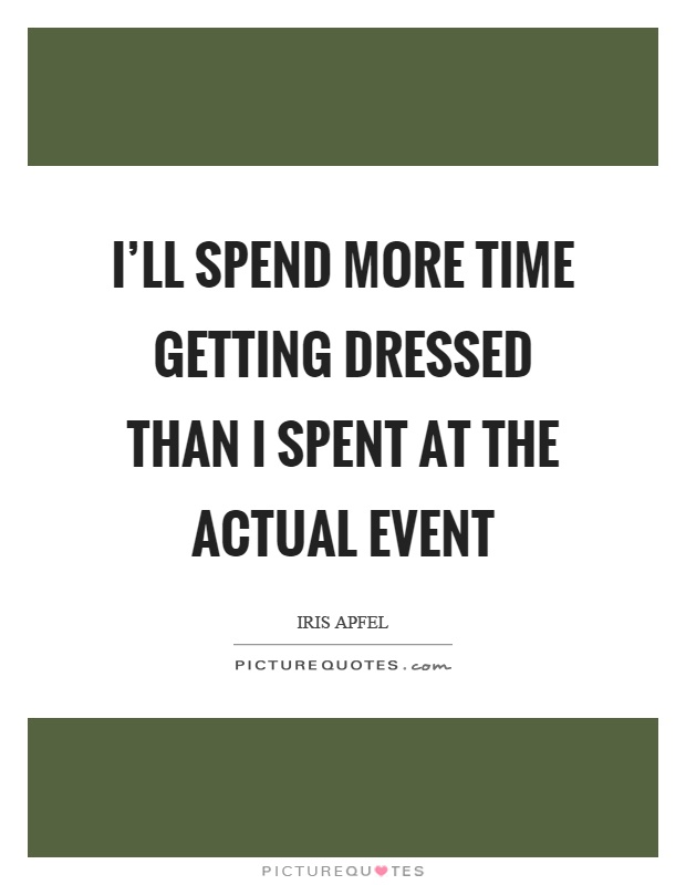 I'll spend more time getting dressed than I spent at the actual event Picture Quote #1