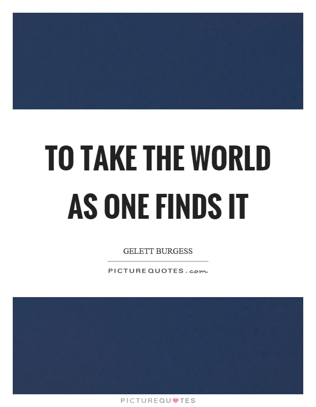 To take the world as one finds it Picture Quote #1