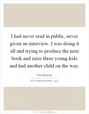 I had never read in public, never given an interview. I was doing it all and trying to produce the next book and raise three young kids and had another child on the way Picture Quote #1
