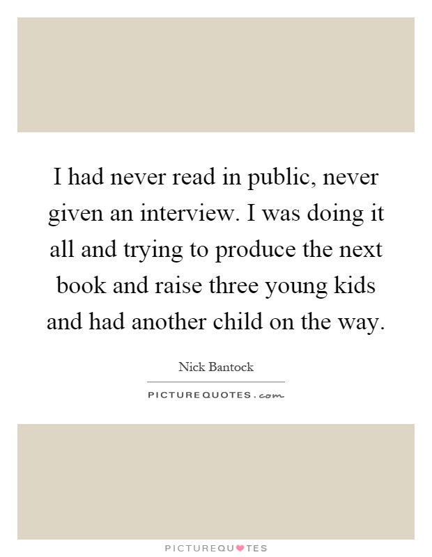 I had never read in public, never given an interview. I was doing it all and trying to produce the next book and raise three young kids and had another child on the way Picture Quote #1