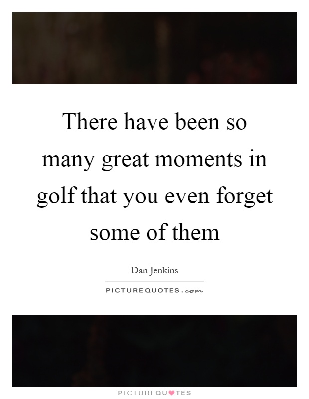There have been so many great moments in golf that you even forget some of them Picture Quote #1