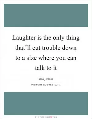 Laughter is the only thing that’ll cut trouble down to a size where you can talk to it Picture Quote #1