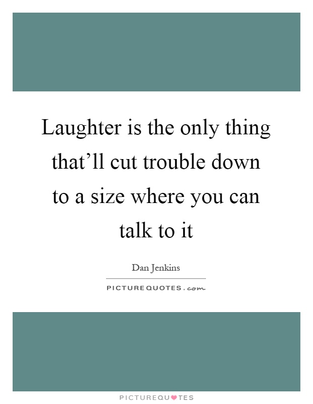 Laughter is the only thing that'll cut trouble down to a size where you can talk to it Picture Quote #1