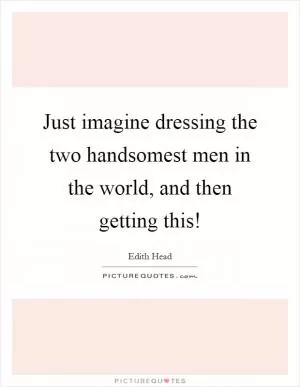 Just imagine dressing the two handsomest men in the world, and then getting this! Picture Quote #1