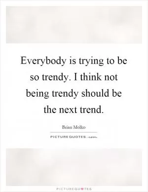 Everybody is trying to be so trendy. I think not being trendy should be the next trend Picture Quote #1