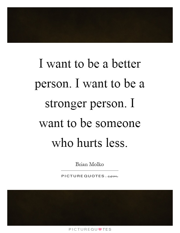 I want to be a better person. I want to be a stronger person. I want to be someone who hurts less Picture Quote #1