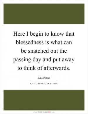 Here I begin to know that blessedness is what can be snatched out the passing day and put away to think of afterwards Picture Quote #1