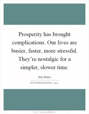 Prosperity has brought complications. Our lives are busier, faster, more stressful. They’re nostalgic for a simpler, slower time Picture Quote #1