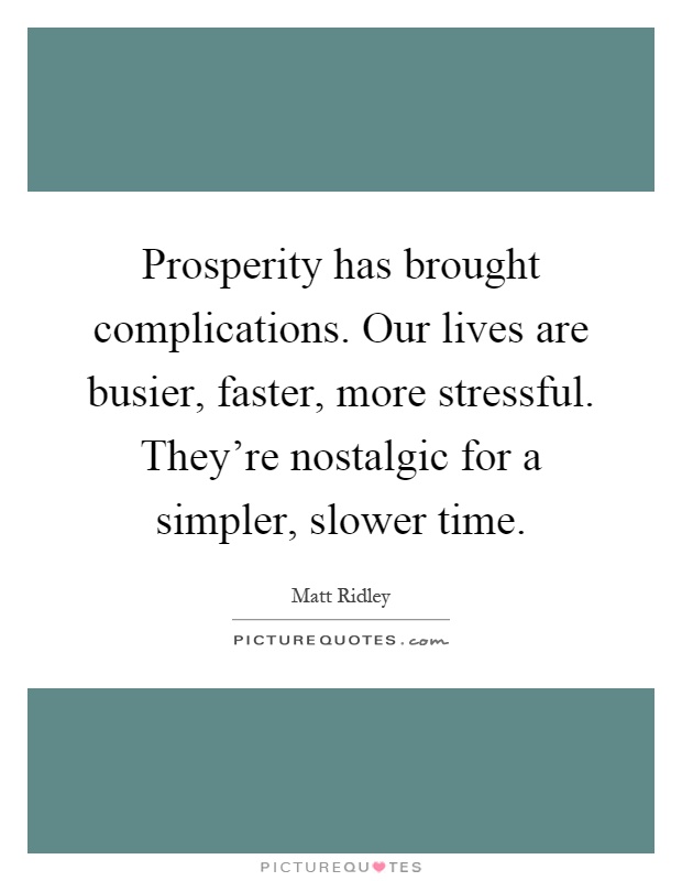 Prosperity has brought complications. Our lives are busier, faster, more stressful. They're nostalgic for a simpler, slower time Picture Quote #1