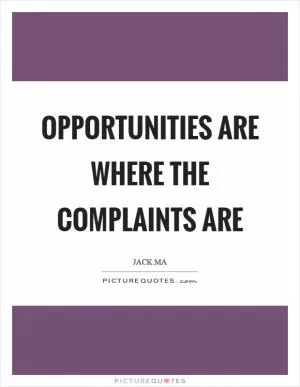 Opportunities are where the complaints are Picture Quote #1