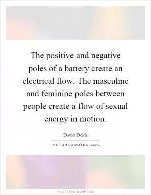 The positive and negative poles of a battery create an electrical flow. The masculine and feminine poles between people create a flow of sexual energy in motion Picture Quote #1