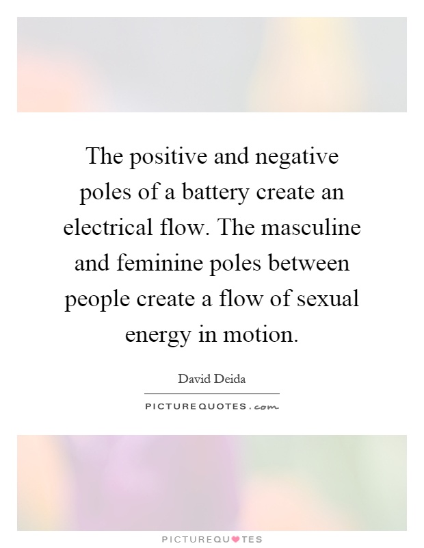 The positive and negative poles of a battery create an electrical flow. The masculine and feminine poles between people create a flow of sexual energy in motion Picture Quote #1