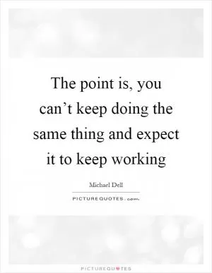 The point is, you can’t keep doing the same thing and expect it to keep working Picture Quote #1