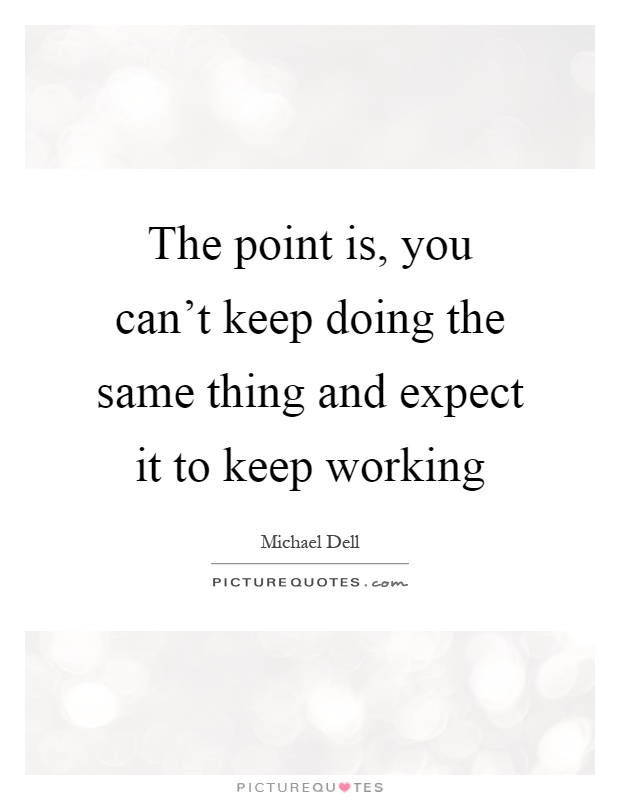 The point is, you can't keep doing the same thing and expect it to keep working Picture Quote #1