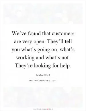 We’ve found that customers are very open. They’ll tell you what’s going on, what’s working and what’s not. They’re looking for help Picture Quote #1