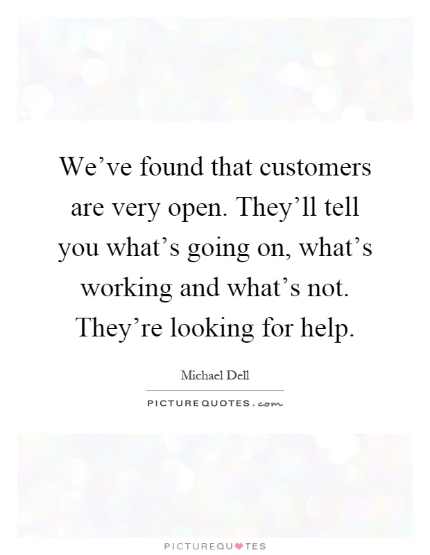We've found that customers are very open. They'll tell you what's going on, what's working and what's not. They're looking for help Picture Quote #1