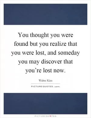 You thought you were found but you realize that you were lost, and someday you may discover that you’re lost now Picture Quote #1
