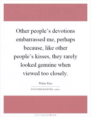 Other people’s devotions embarrassed me, perhaps because, like other people’s kisses, they rarely looked genuine when viewed too closely Picture Quote #1