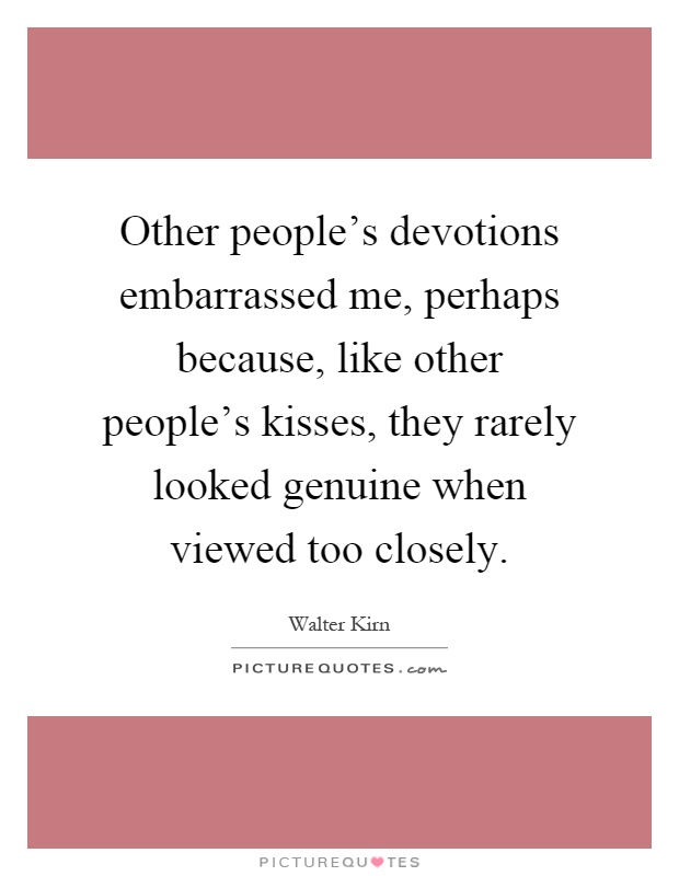 Other people's devotions embarrassed me, perhaps because, like other people's kisses, they rarely looked genuine when viewed too closely Picture Quote #1