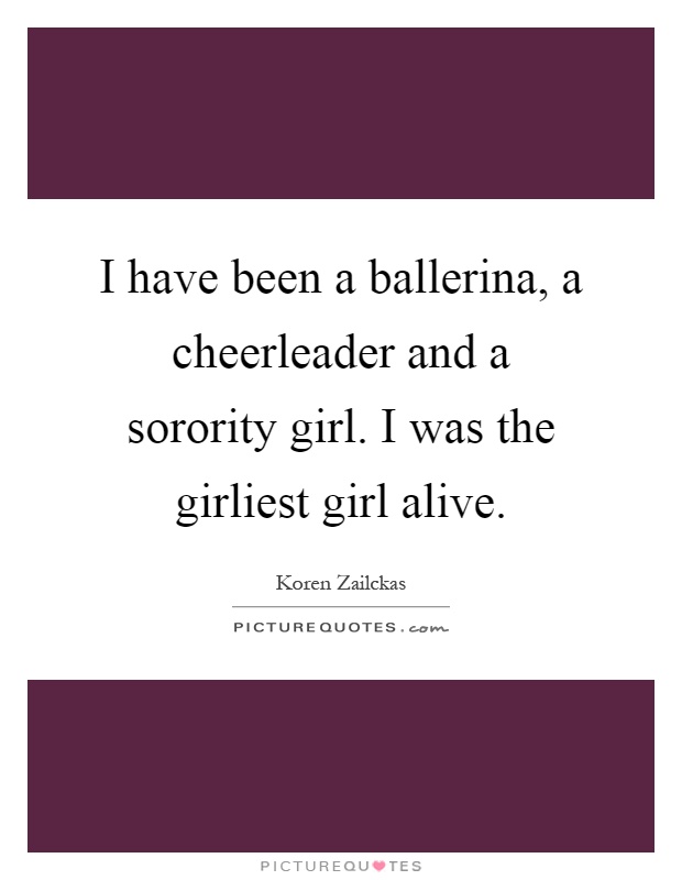 I have been a ballerina, a cheerleader and a sorority girl. I was the girliest girl alive Picture Quote #1