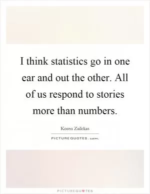 I think statistics go in one ear and out the other. All of us respond to stories more than numbers Picture Quote #1