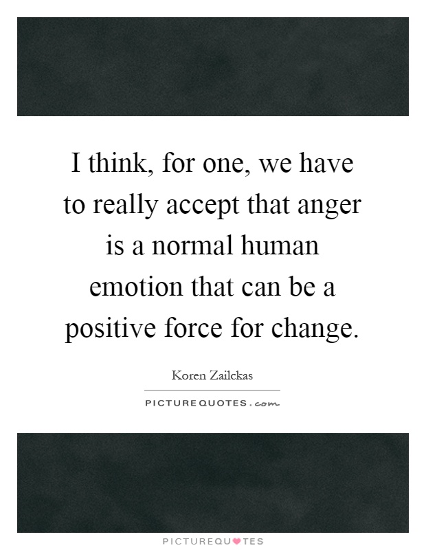 I think, for one, we have to really accept that anger is a normal human emotion that can be a positive force for change Picture Quote #1