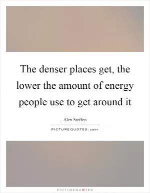 The denser places get, the lower the amount of energy people use to get around it Picture Quote #1