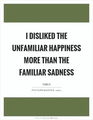 I disliked the unfamiliar happiness more than the familiar sadness Picture Quote #1