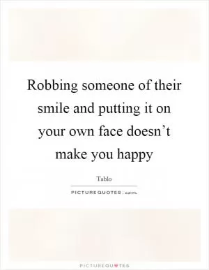 Robbing someone of their smile and putting it on your own face doesn’t make you happy Picture Quote #1