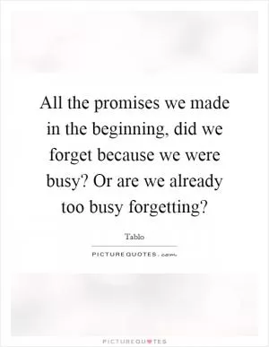All the promises we made in the beginning, did we forget because we were busy? Or are we already too busy forgetting? Picture Quote #1