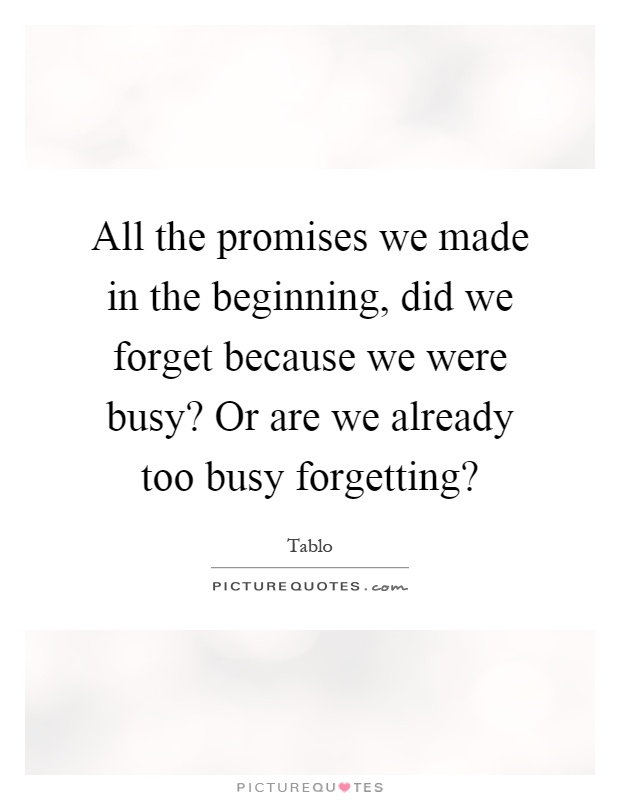 All the promises we made in the beginning, did we forget because we were busy? Or are we already too busy forgetting? Picture Quote #1