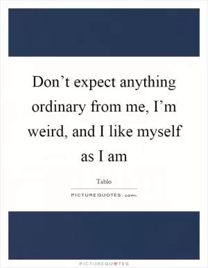 Don’t expect anything ordinary from me, I’m weird, and I like myself as I am Picture Quote #1