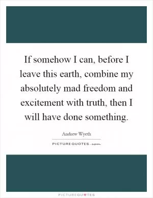 If somehow I can, before I leave this earth, combine my absolutely mad freedom and excitement with truth, then I will have done something Picture Quote #1
