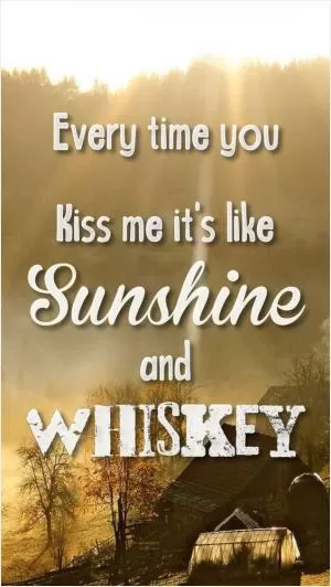 Every time you kiss me, it’s like sunshine and whiskey Picture Quote #1