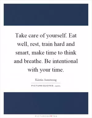 Take care of yourself. Eat well, rest, train hard and smart, make time to think and breathe. Be intentional with your time Picture Quote #1