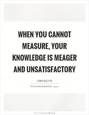 When you cannot measure, your knowledge is meager and unsatisfactory Picture Quote #1