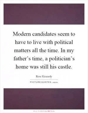 Modern candidates seem to have to live with political matters all the time. In my father’s time, a politician’s home was still his castle Picture Quote #1