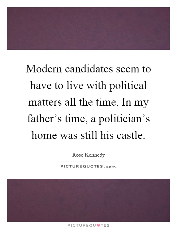 Modern candidates seem to have to live with political matters all the time. In my father's time, a politician's home was still his castle Picture Quote #1