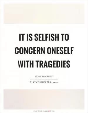 It is selfish to concern oneself with tragedies Picture Quote #1
