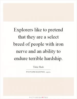 Explorers like to pretend that they are a select breed of people with iron nerve and an ability to endure terrible hardship Picture Quote #1
