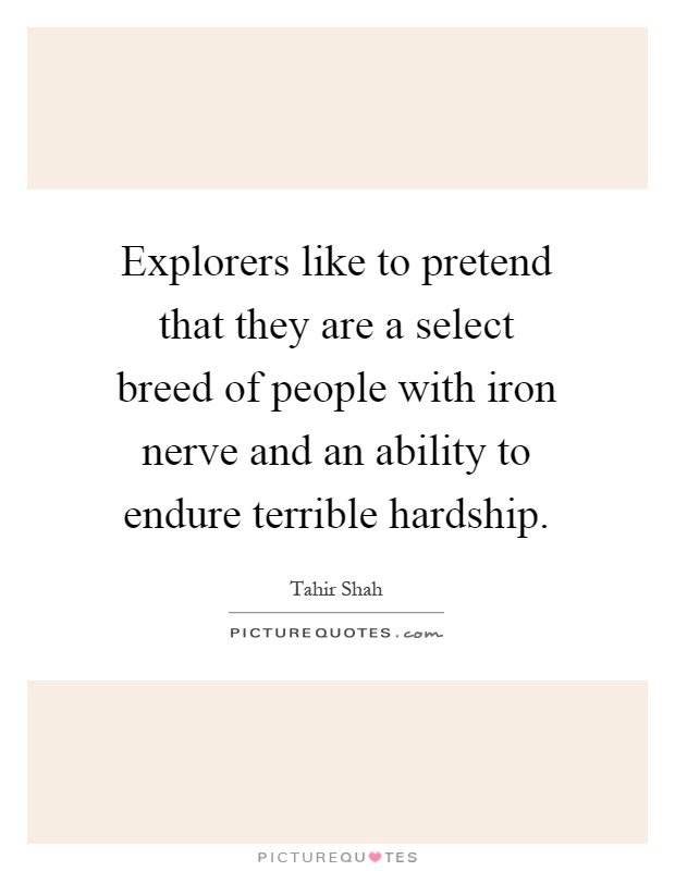 Explorers like to pretend that they are a select breed of people with iron nerve and an ability to endure terrible hardship Picture Quote #1