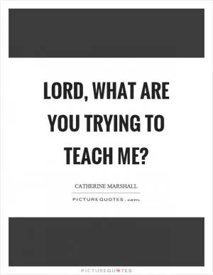 Lord, what are you trying to teach me? Picture Quote #1