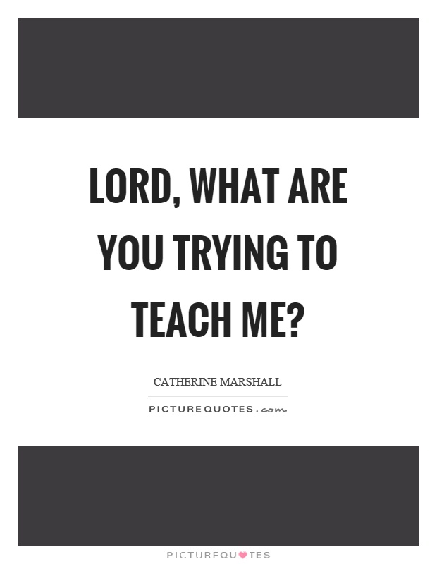 Lord, what are you trying to teach me? Picture Quote #1