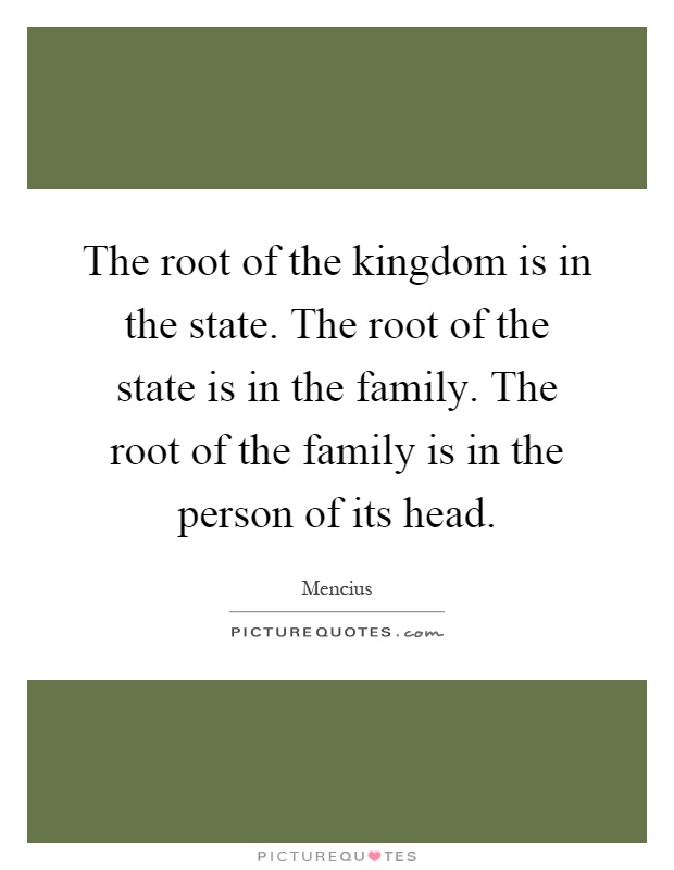 The root of the kingdom is in the state. The root of the state is in the family. The root of the family is in the person of its head Picture Quote #1