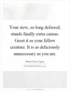 Your stew, so long deferred, stands finally extra causas. Greet it as your fellow creature. It is as deliciously unnecessary as you are Picture Quote #1