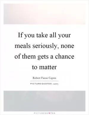 If you take all your meals seriously, none of them gets a chance to matter Picture Quote #1