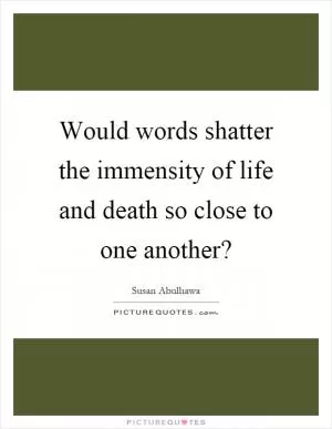 Would words shatter the immensity of life and death so close to one another? Picture Quote #1