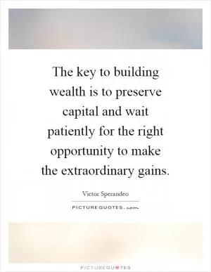 The key to building wealth is to preserve capital and wait patiently for the right opportunity to make the extraordinary gains Picture Quote #1